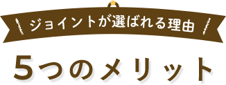 ジョイントが選ばれる理由 5つのメリット