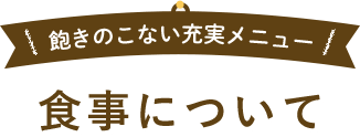 飽きのこない充実メニュー 食事について