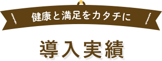 健康と満足をカタチに 導入実績