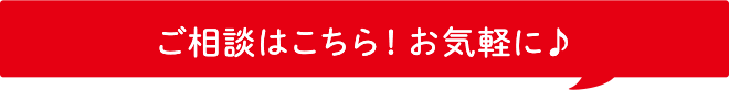 ご相談はこちら！お気軽に♪