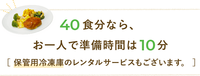 40食分なら、お一人で準備時間は10分[保管用冷凍庫のレンタルサービスもございます。]