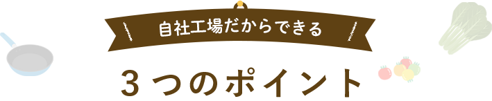 自社工場だからできる3つのポイント