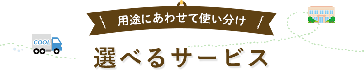 用途にあわせて使い分け 選べるサービス